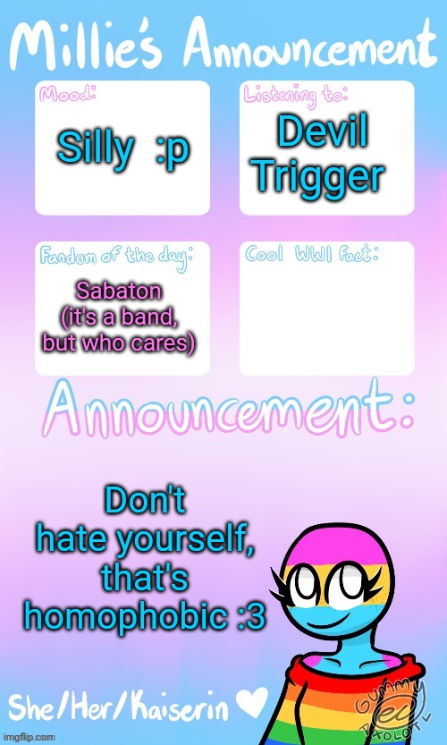 Millie_The_war-criminal_Kaiserin's announcement temp by Gummy | Silly  :p; Devil Trigger; Sabaton (it's a band, but who cares); Don't hate yourself, that's homophobic :3 | image tagged in millie_the_war-criminal_kaiserin's announcement temp by gummy | made w/ Imgflip meme maker