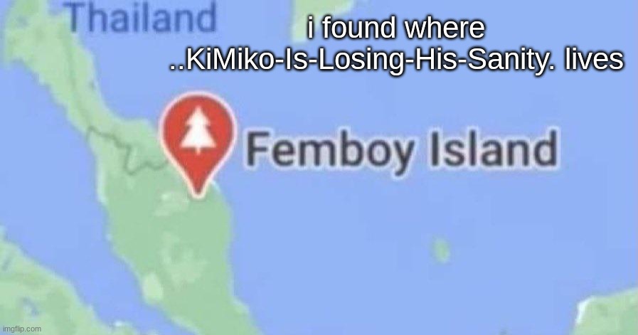 i found where ..KiMiko-Is-Losing-His-Sanity. lives | made w/ Imgflip meme maker