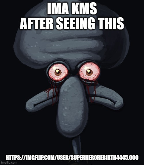 squidward dark face | IMA KMS AFTER SEEING THIS; HTTPS://IMGFLIP.COM/USER/SUPERHEROREBIRTH4445.000 | image tagged in squidward dark face | made w/ Imgflip meme maker