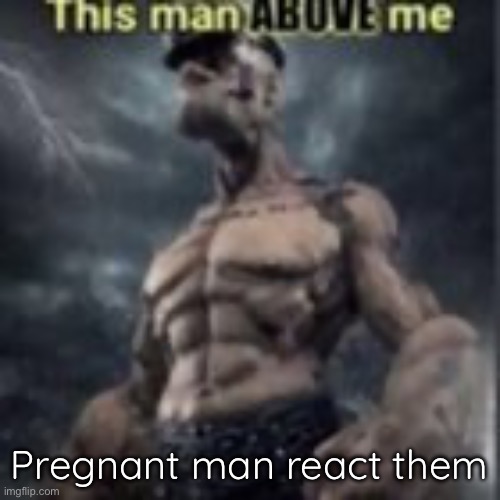 this man above me | Pregnant man react them | image tagged in this man above me | made w/ Imgflip meme maker