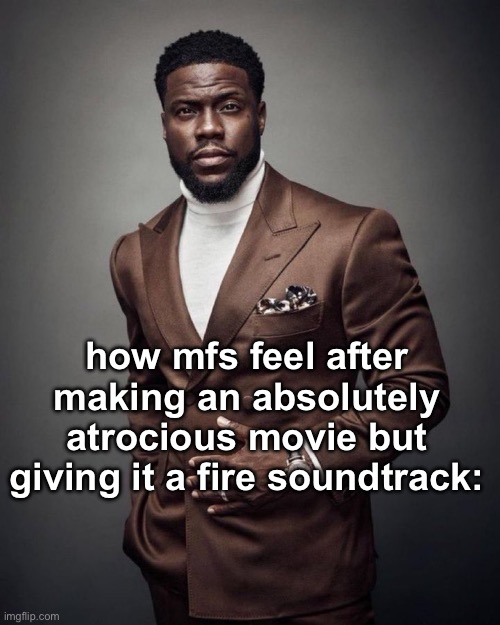 Kevin hart | how mfs feel after making an absolutely atrocious movie but giving it a fire soundtrack: | image tagged in kevin hart | made w/ Imgflip meme maker