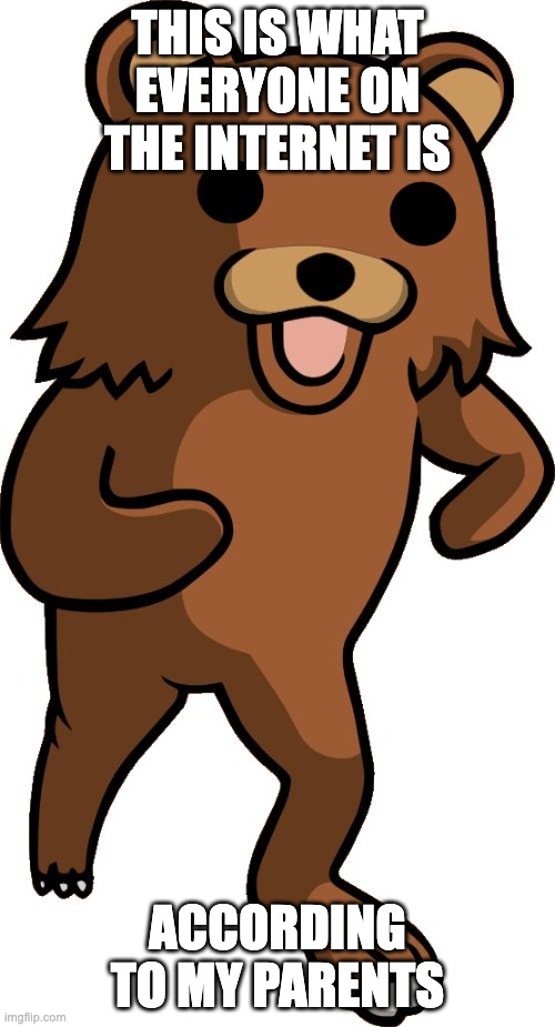 pedobear | THIS IS WHAT EVERYONE ON THE INTERNET IS; ACCORDING TO MY PARENTS | image tagged in pedobear,memes,funny,relatable,pedos,parents | made w/ Imgflip meme maker