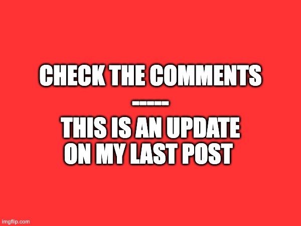 Check the comments | CHECK THE COMMENTS
-----
THIS IS AN UPDATE ON MY LAST POST | made w/ Imgflip meme maker