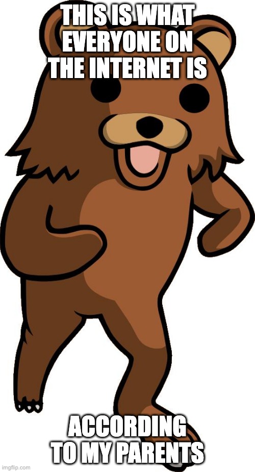 pedobear | THIS IS WHAT EVERYONE ON THE INTERNET IS; ACCORDING TO MY PARENTS | image tagged in pedobear | made w/ Imgflip meme maker
