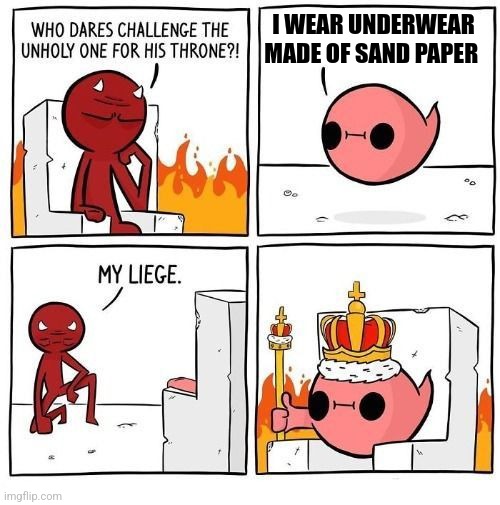 Sand paper underwear | I WEAR UNDERWEAR MADE OF SAND PAPER | image tagged in who dares challenge the unholy one,jpfan102504 | made w/ Imgflip meme maker