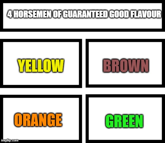 YUMYUMYUMYUMYUMYUMYUMYUMYUMYUMYUMYUMYUMYUMYU- | 4 HORSEMEN OF GUARANTEED GOOD FLAVOUR; BROWN; YELLOW; GREEN; ORANGE | image tagged in 4 horsemen of | made w/ Imgflip meme maker