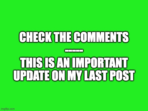 CHECK THE COMMENTS
-----
THIS IS AN IMPORTANT UPDATE ON MY LAST POST | made w/ Imgflip meme maker