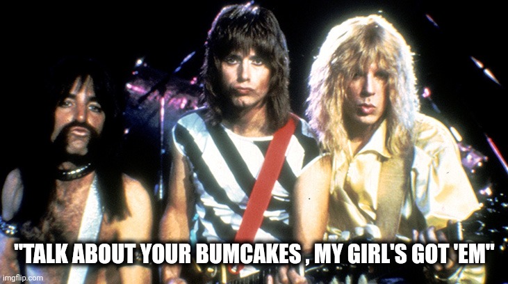 "TALK ABOUT YOUR BUMCAKES , MY GIRL'S GOT 'EM" | image tagged in spinal tap | made w/ Imgflip meme maker