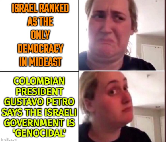 Colombia To Cut Diplomatic Ties With Israel Over Gaza War | ISRAEL RANKED
AS THE
ONLY
DEMOCRACY
IN MIDEAST; COLOMBIAN
PRESIDENT
GUSTAVO PETRO
SAYS THE ISRAELI
GOVERNMENT IS
'GENOCIDAL' | image tagged in kombucha girl,colombia,israel,genocide,palestine,breaking news | made w/ Imgflip meme maker