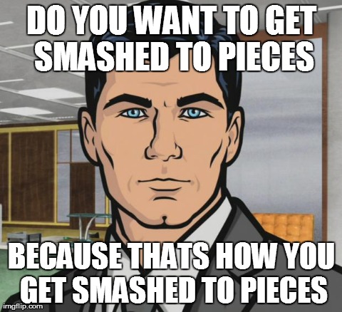 Archer | DO YOU WANT TO GET SMASHED TO PIECES BECAUSE THATS HOW YOU GET SMASHED TO PIECES | image tagged in memes,archer,AdviceAnimals | made w/ Imgflip meme maker