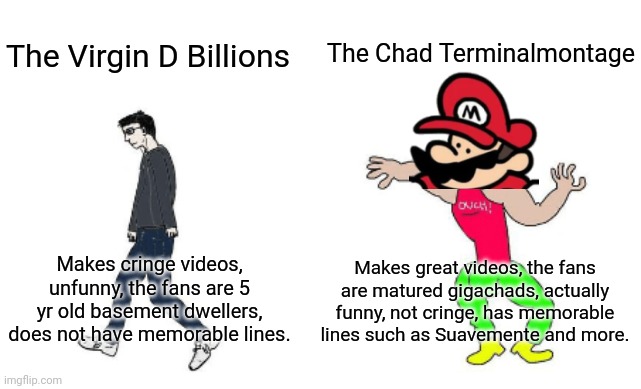 Terminalmontage is better | The Chad Terminalmontage; The Virgin D Billions; Makes great videos, the fans are matured gigachads, actually funny, not cringe, has memorable lines such as Suavemente and more. Makes cringe videos, unfunny, the fans are 5 yr old basement dwellers, does not have memorable lines. | image tagged in virgin vs chad | made w/ Imgflip meme maker