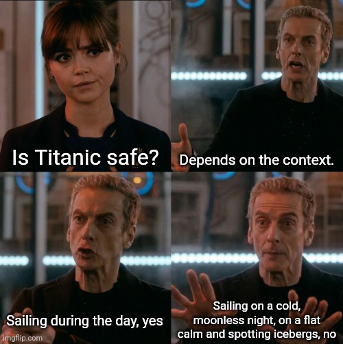 Titanic was pretty safe... Until it wasn't | Is Titanic safe? Depends on the context. Sailing on a cold, moonless night, on a flat calm and spotting icebergs, no; Sailing during the day, yes | image tagged in is four a lot,titanic,history,jpfan102504 | made w/ Imgflip meme maker