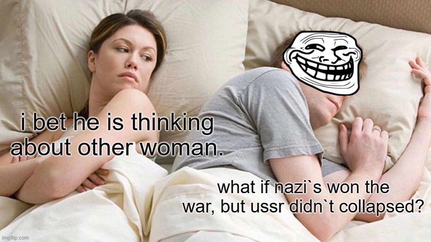 I Bet He's Thinking About Other Women | i bet he is thinking about other woman. what if nazi`s won the war, but ussr didn`t collapsed? | image tagged in memes,i bet he's thinking about other women | made w/ Imgflip meme maker