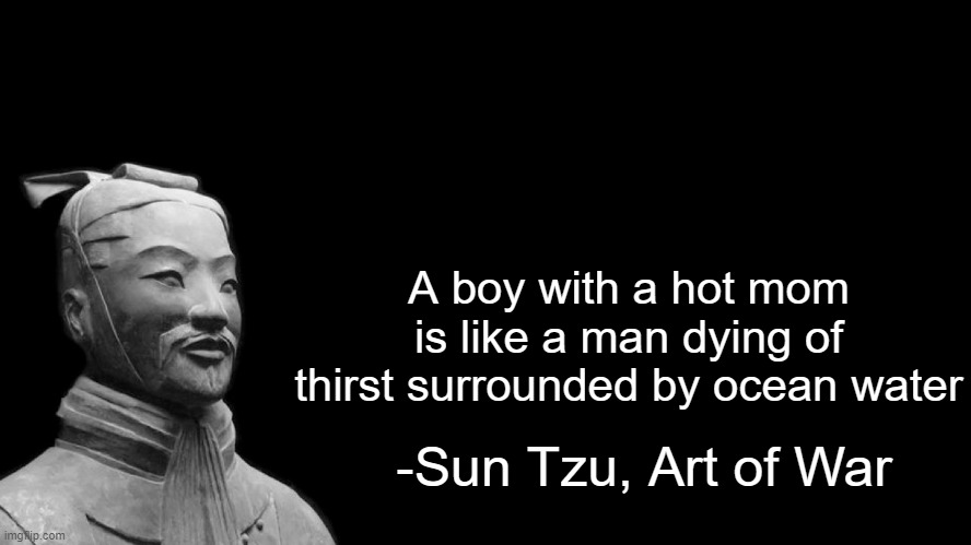 Sun Tzu | A boy with a hot mom is like a man dying of thirst surrounded by ocean water; -Sun Tzu, Art of War | image tagged in sun tzu | made w/ Imgflip meme maker