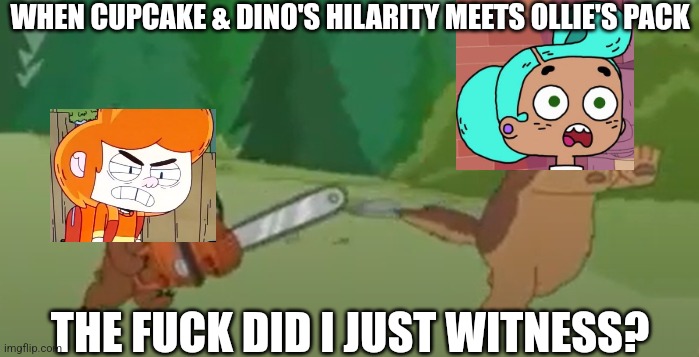 Crossovers in a nutshell | WHEN CUPCAKE & DINO'S HILARITY MEETS OLLIE'S PACK; THE FUCK DID I JUST WITNESS? | image tagged in malloy chasing bullet with chainsaw,ollie's pack,paradise pd,cupcake and dino,brickleberry,crossover | made w/ Imgflip meme maker