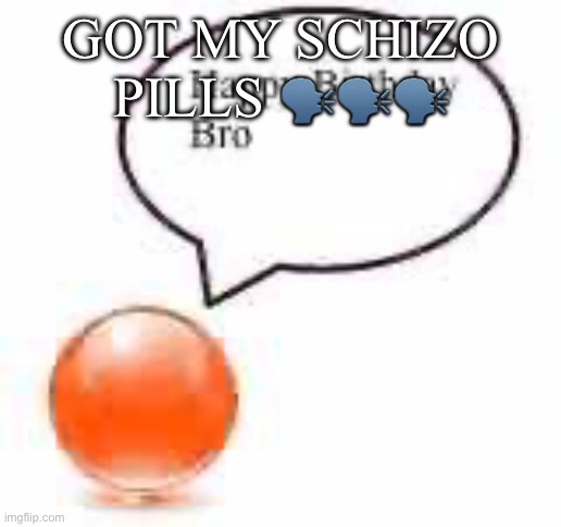 my mam locked up all the medicine again ☠️ | GOT MY SCHIZO PILLS 🗣️🗣️🗣️ | image tagged in happy birthday bro ball | made w/ Imgflip meme maker