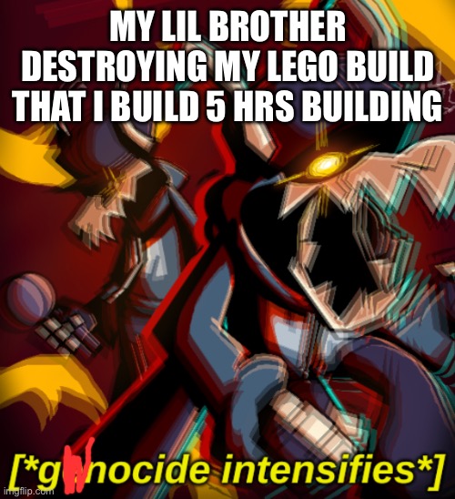 Genocide Intensifies | MY LIL BROTHER DESTROYING MY LEGO BUILD THAT I BUILD 5 HRS BUILDING | image tagged in genocide intensifies | made w/ Imgflip meme maker