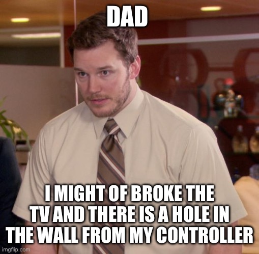 Afraid To Ask Andy Meme | DAD; I MIGHT OF BROKE THE TV AND THERE IS A HOLE IN THE WALL FROM MY CONTROLLER | image tagged in memes,afraid to ask andy | made w/ Imgflip meme maker