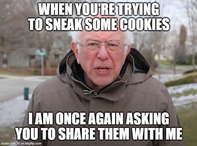 Bernie Sanders Once Again Asking | WHEN YOU'RE TRYING TO SNEAK SOME COOKIES; I AM ONCE AGAIN ASKING YOU TO SHARE THEM WITH ME | image tagged in bernie sanders once again asking | made w/ Imgflip meme maker