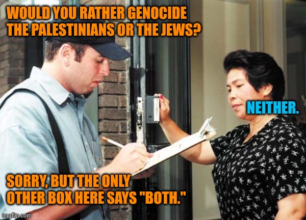 Healthy Debates versus Dysfunctional Arguments | WOULD YOU RATHER GENOCIDE THE PALESTINIANS OR THE JEWS? NEITHER. SORRY, BUT THE ONLY OTHER BOX HERE SAYS "BOTH." | image tagged in palestinians,jews,israel,genocide,divide and conquer,overton window | made w/ Imgflip meme maker
