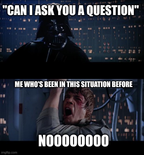 Star Wars No Meme | "CAN I ASK YOU A QUESTION" ME WHO'S BEEN IN THIS SITUATION BEFORE NOOOOOOOO | image tagged in memes,star wars no | made w/ Imgflip meme maker