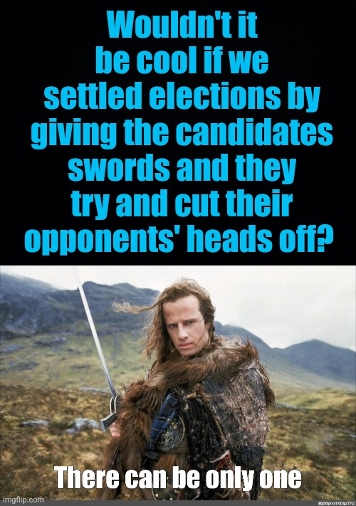 Highlander Elections | Wouldn't it be cool if we settled elections by giving the candidates swords and they try and cut their opponents' heads off? | image tagged in there can be only one,elections,highlander | made w/ Imgflip meme maker