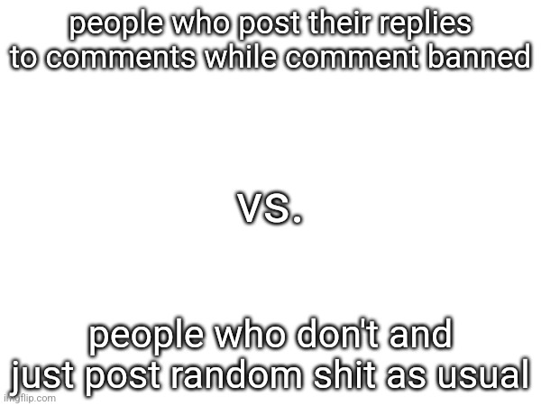 people who post their replies to comments while comment banned; vs. people who don't and just post random shit as usual | made w/ Imgflip meme maker