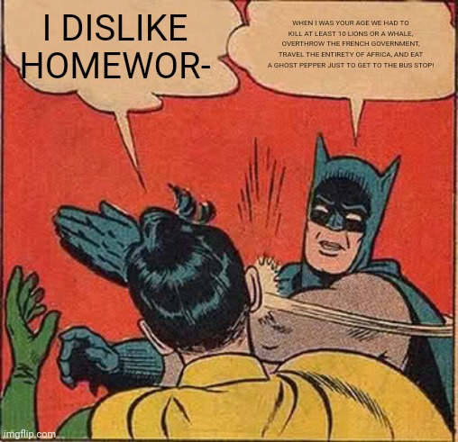 Pov: your dad after you complain about homework | I DISLIKE HOMEWOR-; WHEN I WAS YOUR AGE WE HAD TO KILL AT LEAST 10 LIONS OR A WHALE, OVERTHROW THE FRENCH GOVERNMENT, TRAVEL THE ENTIRETY OF AFRICA, AND EAT A GHOST PEPPER JUST TO GET TO THE BUS STOP! | image tagged in memes,batman slapping robin | made w/ Imgflip meme maker