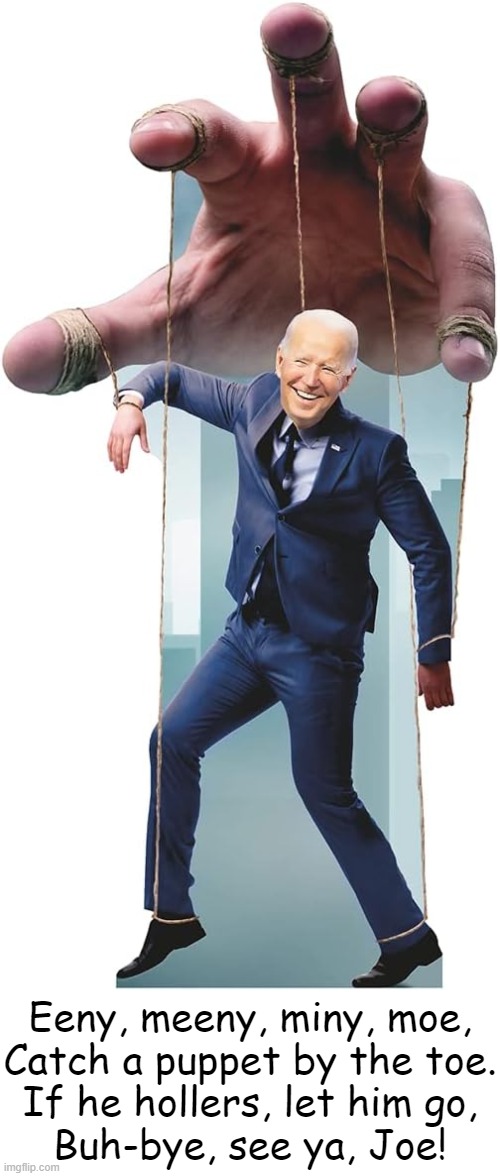 Nov 5, 2024 | Eeny, meeny, miny, moe,
Catch a puppet by the toe.
If he hollers, let him go,
Buh-bye, see ya, Joe! | image tagged in joe biden,bye bye,puppet,election 2024,political humor,donald trump approves | made w/ Imgflip meme maker