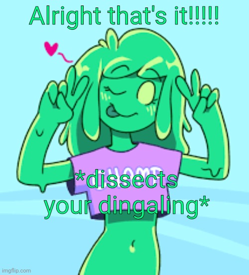 Champ | Alright that's it!!!!! *dissects your dingaling* | image tagged in champ | made w/ Imgflip meme maker