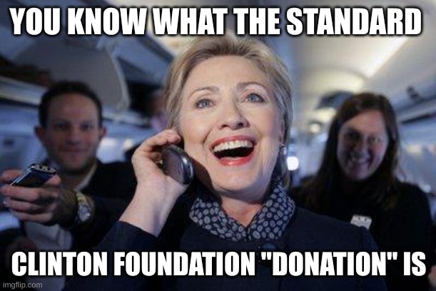 Excited Hillary Clinton on phone during campaign | YOU KNOW WHAT THE STANDARD CLINTON FOUNDATION "DONATION" IS | image tagged in excited hillary clinton on phone during campaign | made w/ Imgflip meme maker