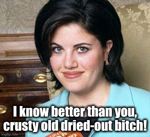 Monica Lewinsky | I know better than you, crusty old dried-out bitch! | image tagged in monica lewinsky | made w/ Imgflip meme maker
