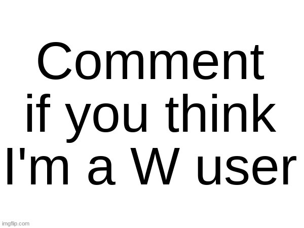 Comment if you think I'm a W user | image tagged in comment if you think i'm a w user | made w/ Imgflip meme maker