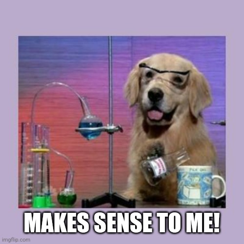 Dog Scientist | MAKES SENSE TO ME! | image tagged in dog scientist | made w/ Imgflip meme maker