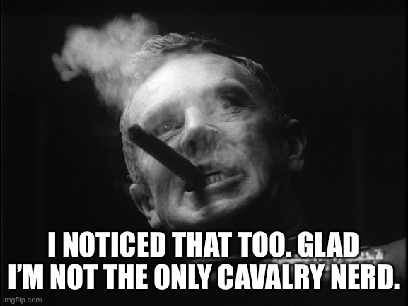 General Ripper (Dr. Strangelove) | I NOTICED THAT TOO. GLAD I’M NOT THE ONLY CAVALRY NERD. | image tagged in general ripper dr strangelove | made w/ Imgflip meme maker