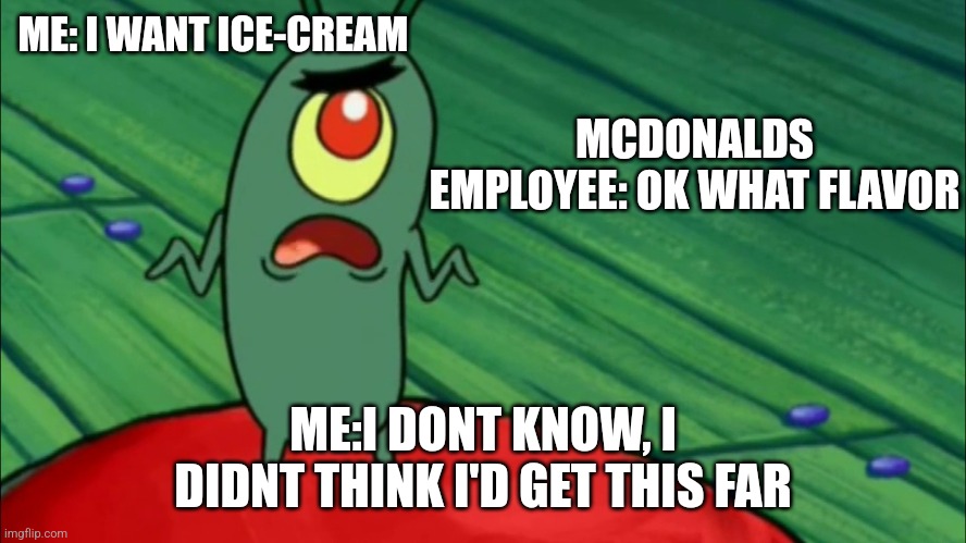 Plankton didn't think he'd get this far | ME: I WANT ICE-CREAM; MCDONALDS EMPLOYEE: OK WHAT FLAVOR; ME:I DONT KNOW, I DIDNT THINK I'D GET THIS FAR | image tagged in plankton didn't think he'd get this far | made w/ Imgflip meme maker