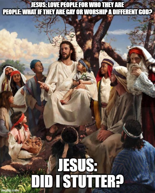 Come at me bad comments I'm ready for you | JESUS: LOVE PEOPLE FOR WHO THEY ARE
PEOPLE: WHAT IF THEY ARE GAY OR WORSHIP A DIFFERENT GOD? JESUS: DID I STUTTER? | image tagged in story time jesus | made w/ Imgflip meme maker