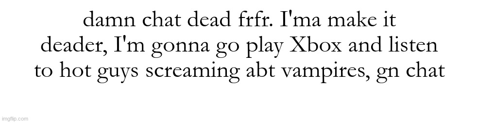 damn chat dead frfr. I'ma make it deader, I'm gonna go play Xbox and listen to hot guys screaming abt vampires, gn chat | made w/ Imgflip meme maker