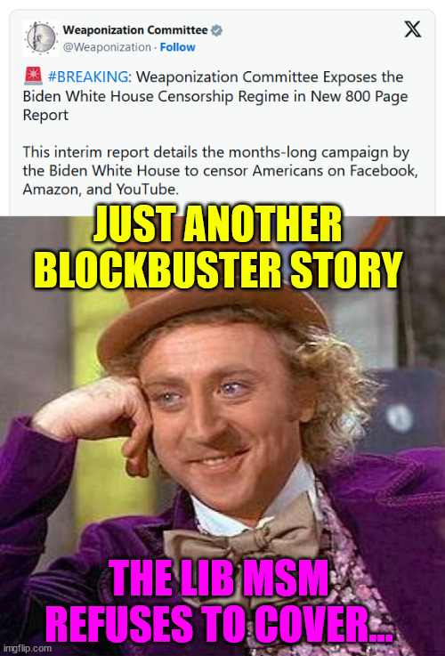 More proof of the Biden regime censorship | JUST ANOTHER BLOCKBUSTER STORY; THE LIB MSM REFUSES TO COVER... | image tagged in memes,creepy condescending wonka,biden regime,censorship | made w/ Imgflip meme maker
