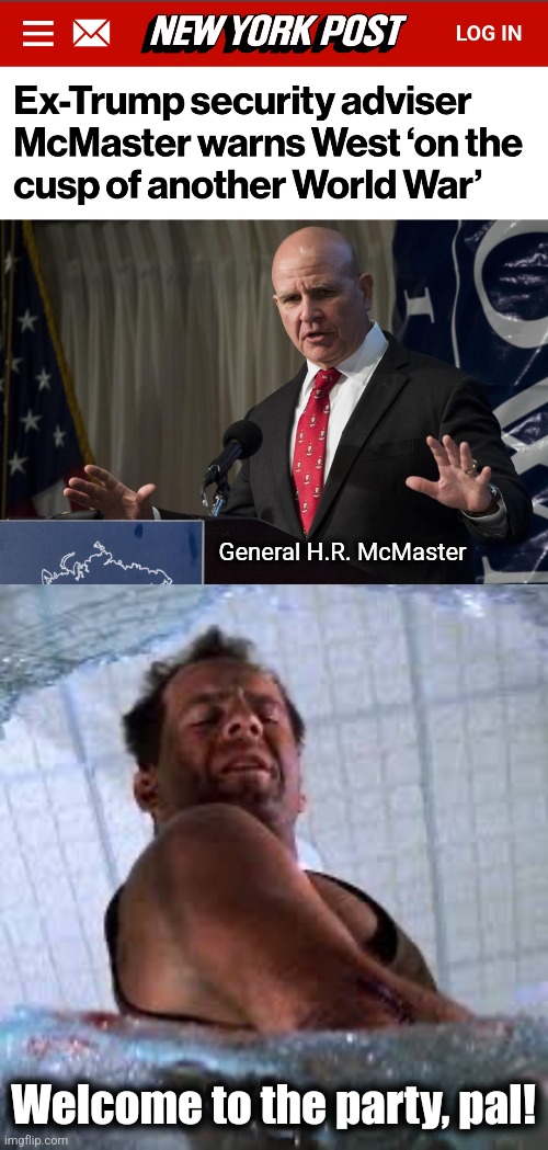 McMaster is usually spot on, but he's a little late with this call | General H.R. McMaster; Welcome to the party, pal! | image tagged in die hard welcome to the party pal,h r mcmaster,world war 3,joe biden,china,memes | made w/ Imgflip meme maker