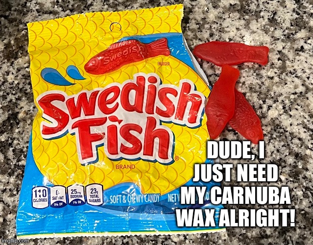 I neeeeed it!! | DUDE, I JUST NEED MY CARNUBA WAX ALRIGHT! | image tagged in swedish,fishing,hooker,drugs are bad,free candy van,delicious | made w/ Imgflip meme maker