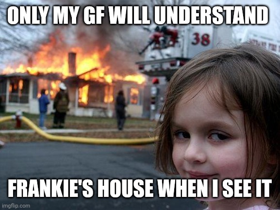 Disaster Girl | ONLY MY GF WILL UNDERSTAND; FRANKIE'S HOUSE WHEN I SEE IT | image tagged in memes,disaster girl | made w/ Imgflip meme maker