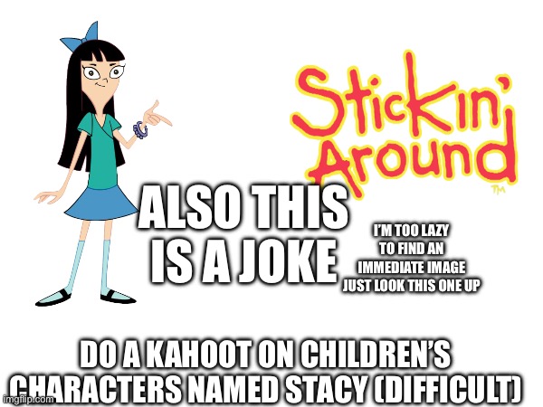 I’M TOO LAZY TO FIND AN IMMEDIATE IMAGE JUST LOOK THIS ONE UP DO A KAHOOT ON CHILDREN’S CHARACTERS NAMED STACY (DIFFICULT) ALSO THIS IS A JO | made w/ Imgflip meme maker