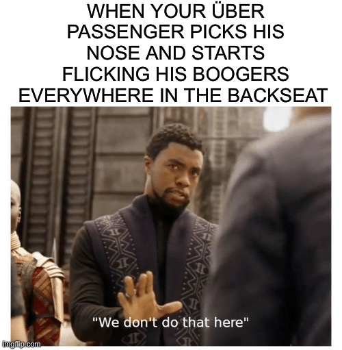we don't do that here | WHEN YOUR ÜBER PASSENGER PICKS HIS NOSE AND STARTS FLICKING HIS BOOGERS EVERYWHERE IN THE BACKSEAT | image tagged in we don't do that here,uber,driving,driver,passenger,gross | made w/ Imgflip meme maker