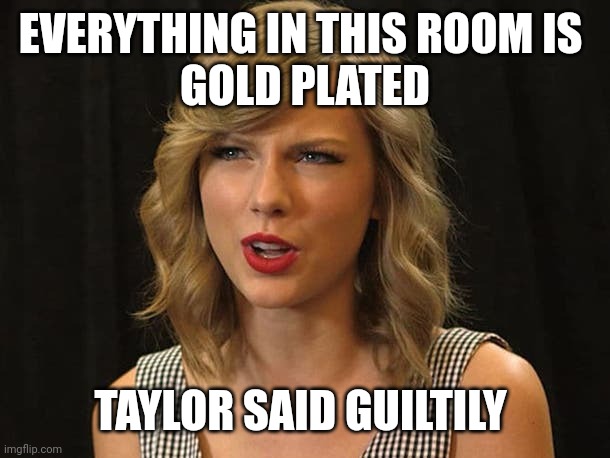 Taylor said guiltily | EVERYTHING IN THIS ROOM IS 
GOLD PLATED; TAYLOR SAID GUILTILY | image tagged in taylor swiftie | made w/ Imgflip meme maker