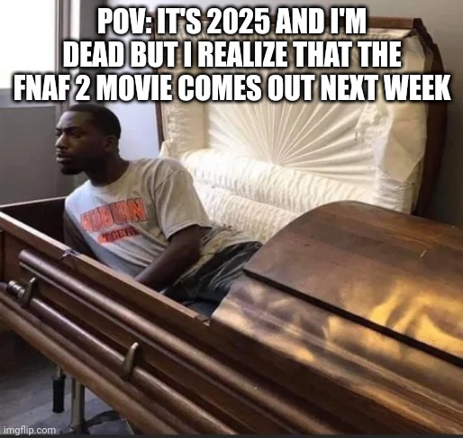 I die till I say I die (I put it in the wrong stream the first time) | POV: IT'S 2025 AND I'M DEAD BUT I REALIZE THAT THE FNAF 2 MOVIE COMES OUT NEXT WEEK | image tagged in coffin | made w/ Imgflip meme maker