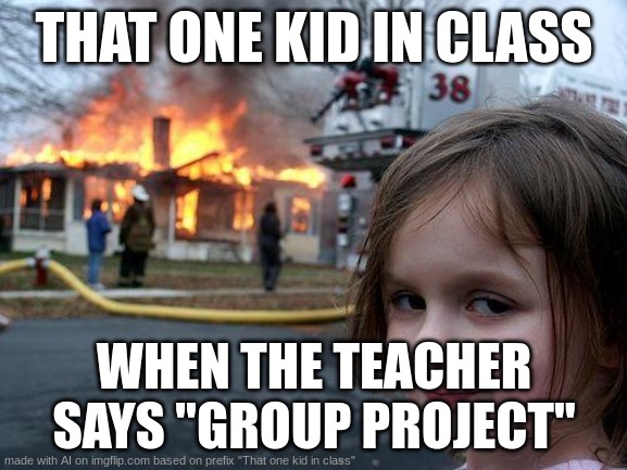 Disaster Girl Meme | THAT ONE KID IN CLASS; WHEN THE TEACHER SAYS "GROUP PROJECT" | image tagged in memes,disaster girl | made w/ Imgflip meme maker