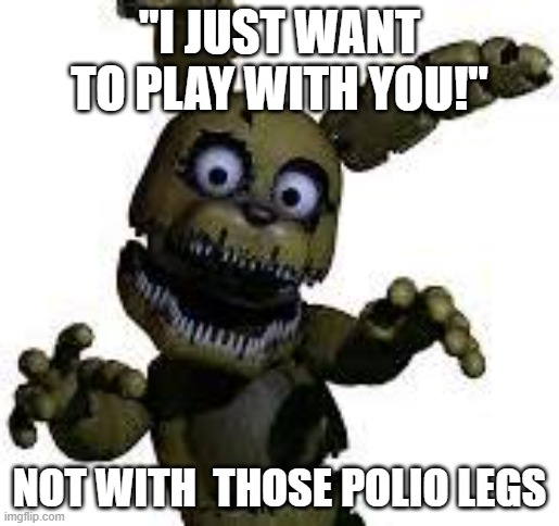 Plushtrap Polio Legs | "I JUST WANT TO PLAY WITH YOU!"; NOT WITH  THOSE POLIO LEGS | image tagged in funny,fnaf | made w/ Imgflip meme maker
