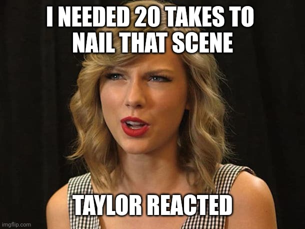 Taylor reacted | I NEEDED 20 TAKES TO 
NAIL THAT SCENE; TAYLOR REACTED | image tagged in taylor swiftie | made w/ Imgflip meme maker