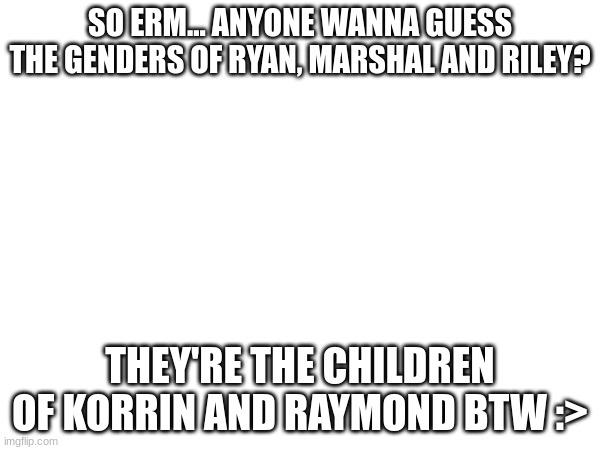 Also RP (Note: LETS F**KING GO I FINALLY HAVE A PAIR OF LEG WARMERS!!!) | SO ERM... ANYONE WANNA GUESS THE GENDERS OF RYAN, MARSHAL AND RILEY? THEY'RE THE CHILDREN OF KORRIN AND RAYMOND BTW :> | made w/ Imgflip meme maker